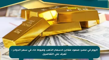 اليوم في مصر: صعود مفاجئ لأسعار الذهب وهبوط حاد في سعر الدولار – تعرف على التفاصيل